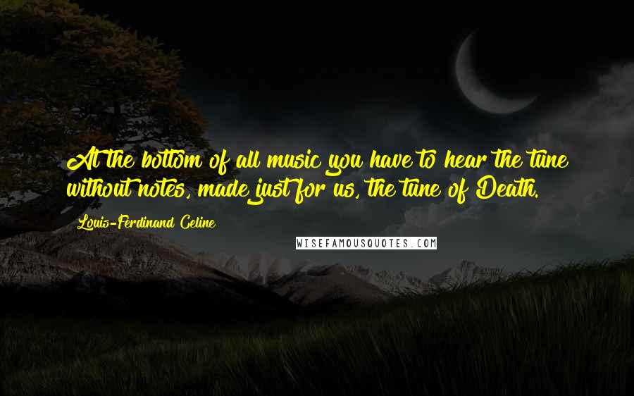 Louis-Ferdinand Celine quotes: At the bottom of all music you have to hear the tune without notes, made just for us, the tune of Death.