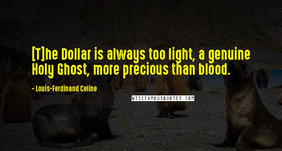 Louis-Ferdinand Celine quotes: [T]he Dollar is always too light, a genuine Holy Ghost, more precious than blood.