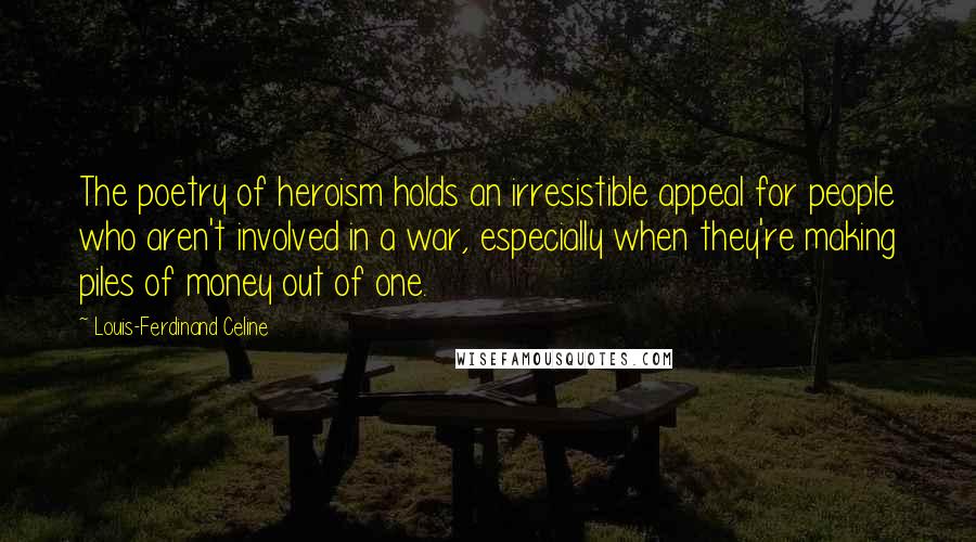 Louis-Ferdinand Celine quotes: The poetry of heroism holds an irresistible appeal for people who aren't involved in a war, especially when they're making piles of money out of one.
