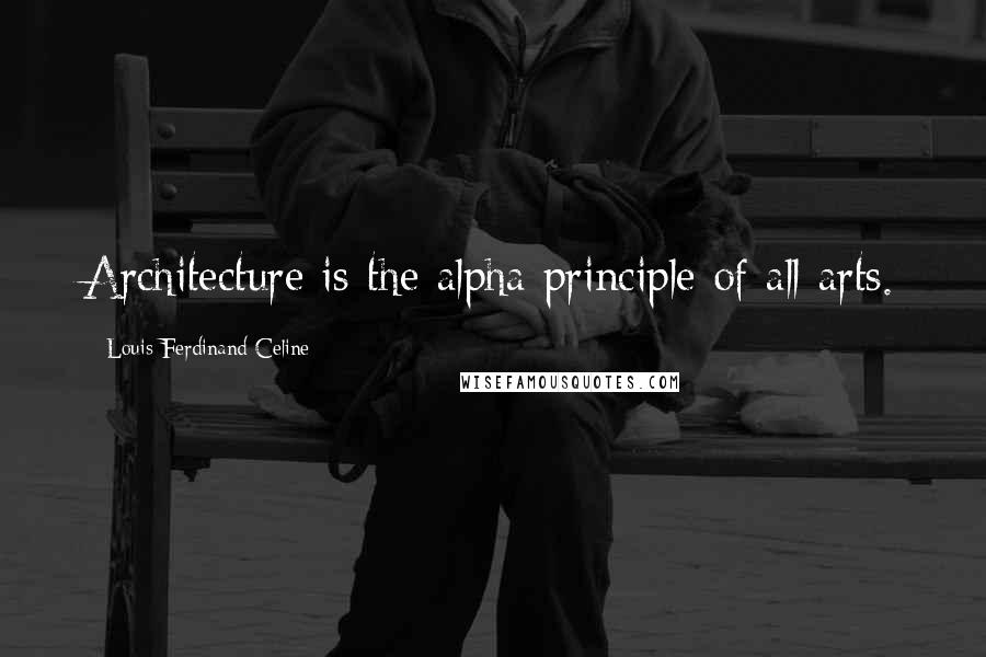 Louis-Ferdinand Celine quotes: Architecture is the alpha principle of all arts.