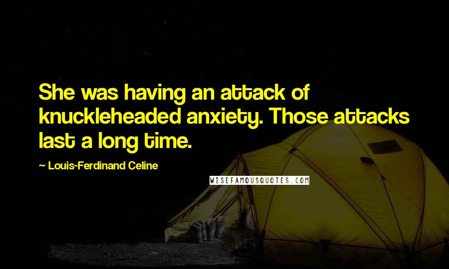 Louis-Ferdinand Celine quotes: She was having an attack of knuckleheaded anxiety. Those attacks last a long time.