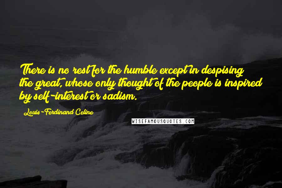 Louis-Ferdinand Celine quotes: There is no rest for the humble except in despising the great, whose only thought of the people is inspired by self-interest or sadism.