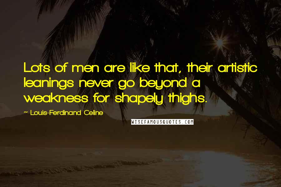 Louis-Ferdinand Celine quotes: Lots of men are like that, their artistic leanings never go beyond a weakness for shapely thighs.