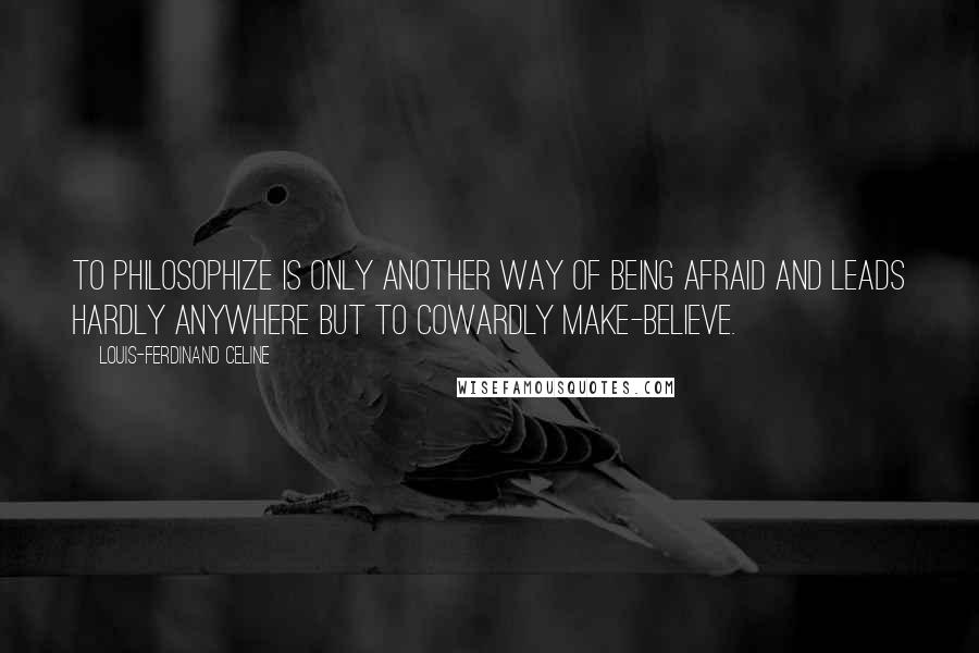 Louis-Ferdinand Celine quotes: To philosophize is only another way of being afraid and leads hardly anywhere but to cowardly make-believe.