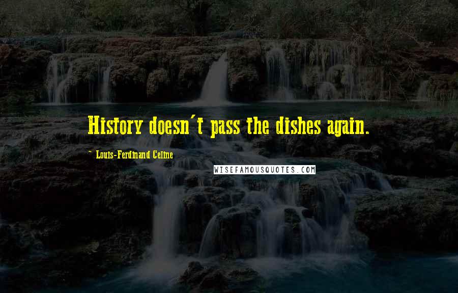 Louis-Ferdinand Celine quotes: History doesn't pass the dishes again.