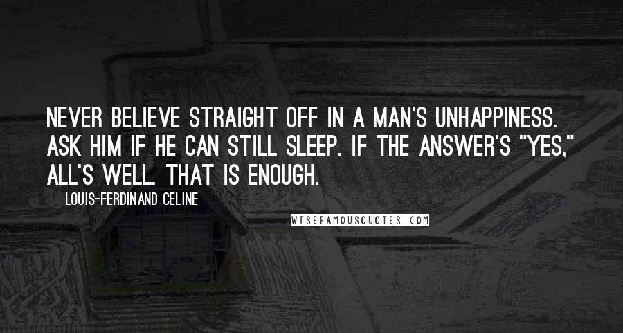 Louis-Ferdinand Celine quotes: Never believe straight off in a man's unhappiness. Ask him if he can still sleep. If the answer's "yes," all's well. That is enough.