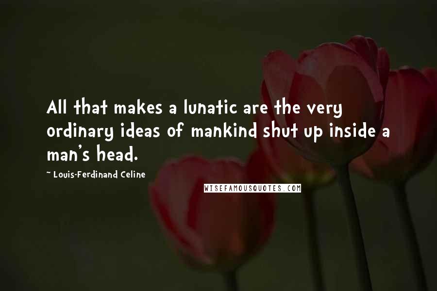 Louis-Ferdinand Celine quotes: All that makes a lunatic are the very ordinary ideas of mankind shut up inside a man's head.