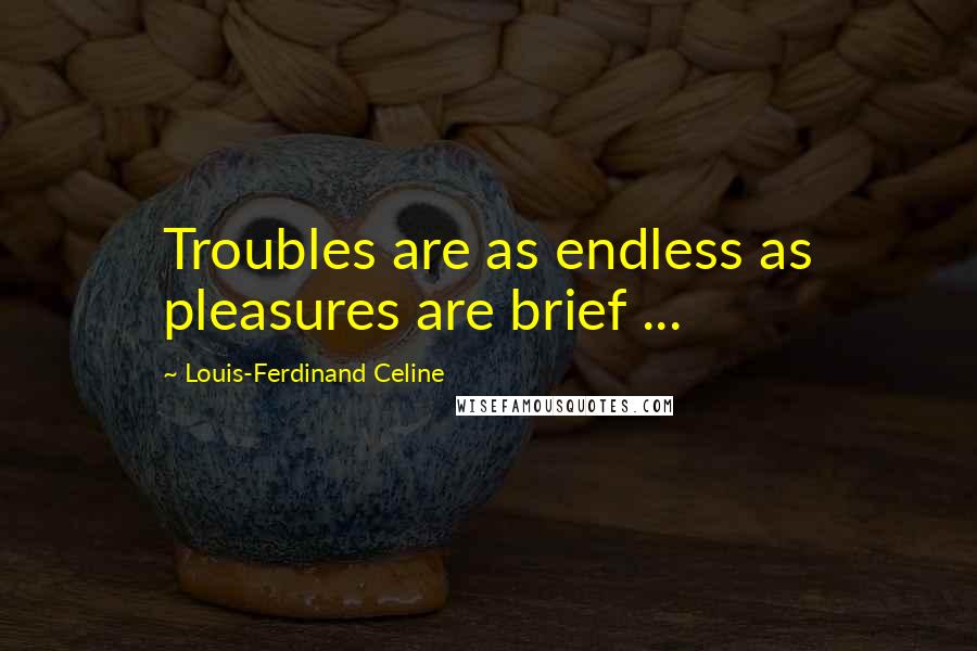 Louis-Ferdinand Celine quotes: Troubles are as endless as pleasures are brief ...