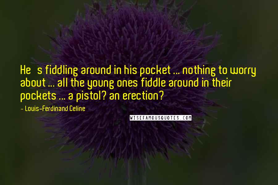 Louis-Ferdinand Celine quotes: He's fiddling around in his pocket ... nothing to worry about ... all the young ones fiddle around in their pockets ... a pistol? an erection?