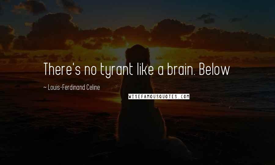 Louis-Ferdinand Celine quotes: There's no tyrant like a brain. Below