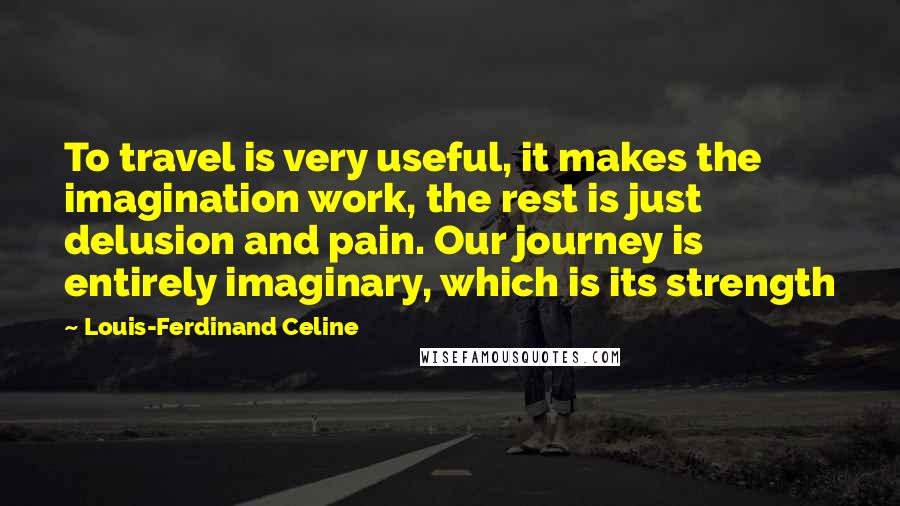 Louis-Ferdinand Celine quotes: To travel is very useful, it makes the imagination work, the rest is just delusion and pain. Our journey is entirely imaginary, which is its strength