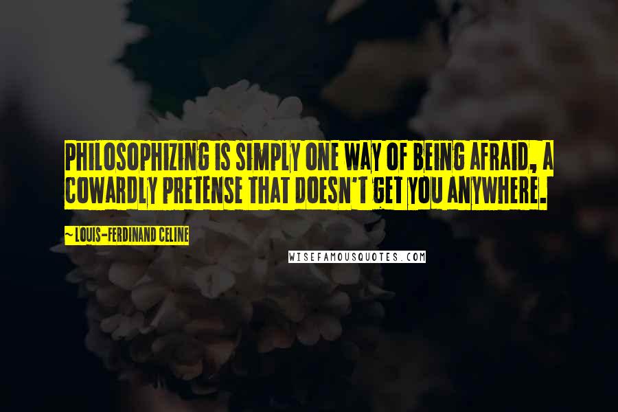 Louis-Ferdinand Celine quotes: Philosophizing is simply one way of being afraid, a cowardly pretense that doesn't get you anywhere.