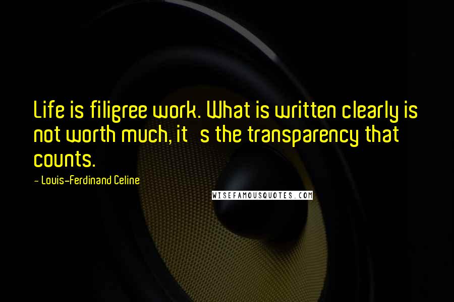 Louis-Ferdinand Celine quotes: Life is filigree work. What is written clearly is not worth much, it's the transparency that counts.