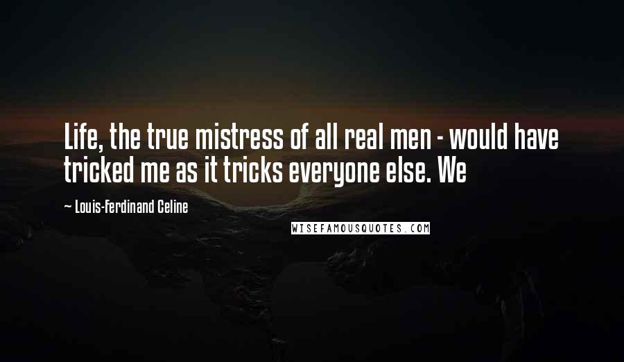 Louis-Ferdinand Celine quotes: Life, the true mistress of all real men - would have tricked me as it tricks everyone else. We