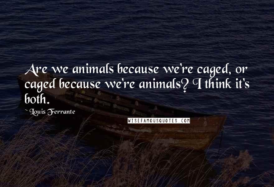 Louis Ferrante quotes: Are we animals because we're caged, or caged because we're animals? I think it's both.