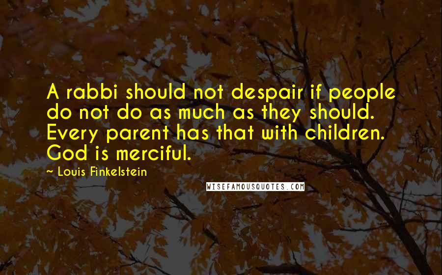 Louis Finkelstein quotes: A rabbi should not despair if people do not do as much as they should. Every parent has that with children. God is merciful.