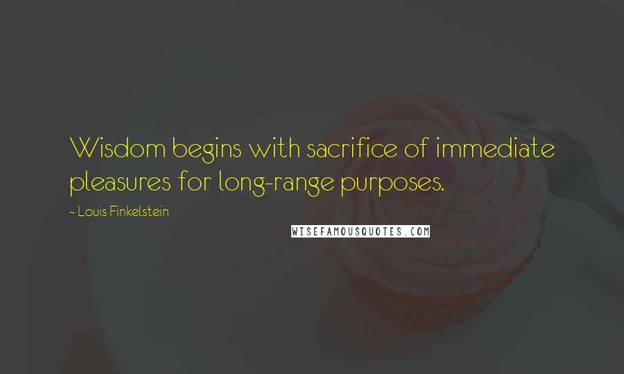 Louis Finkelstein quotes: Wisdom begins with sacrifice of immediate pleasures for long-range purposes.