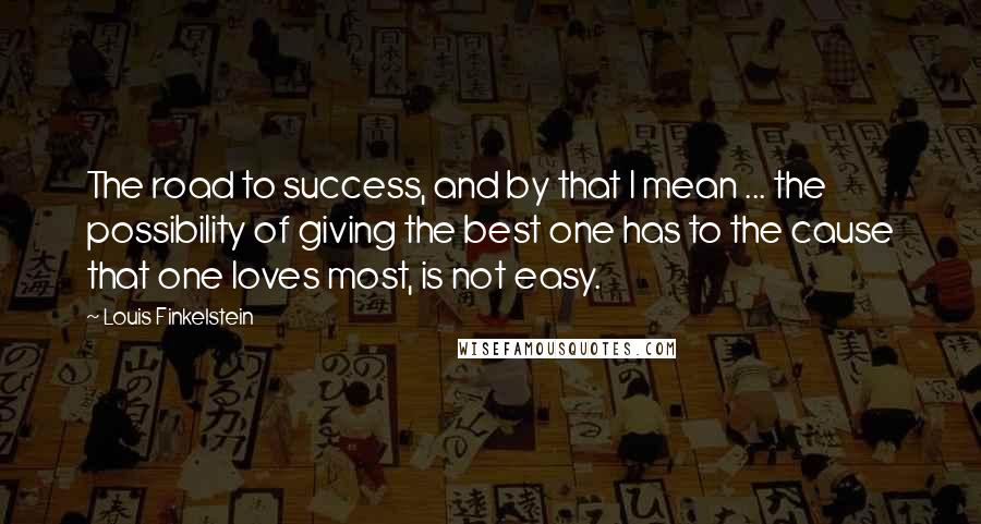 Louis Finkelstein quotes: The road to success, and by that I mean ... the possibility of giving the best one has to the cause that one loves most, is not easy. Louis Finkelstein quotes: The road to success, and by that I mean ... the possibility of giving the best one has to the cause that one loves most, is not easy.