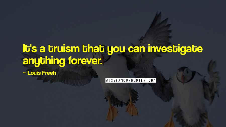 Louis Freeh quotes: It's a truism that you can investigate anything forever.