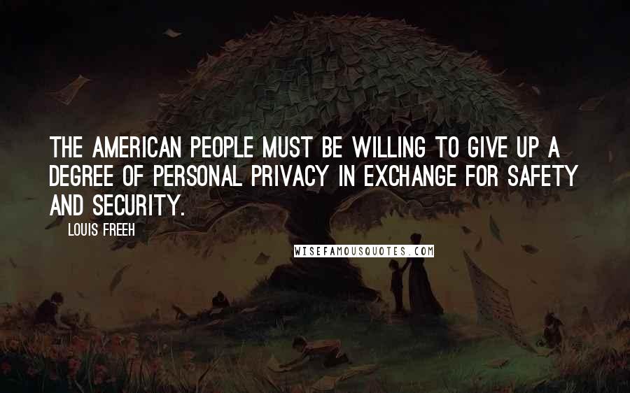 Louis Freeh quotes: The American people must be willing to give up a degree of personal privacy in exchange for safety and security. Louis Freeh quotes: The American people must be willing to give up a degree of personal privacy in exchange for safety and security.