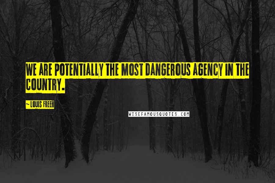 Louis Freeh quotes: We are potentially the most dangerous agency in the country.