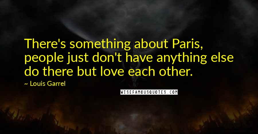 Louis Garrel quotes: There's something about Paris, people just don't have anything else do there but love each other.