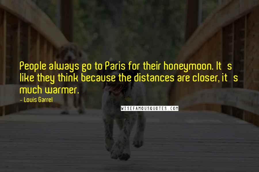 Louis Garrel quotes: People always go to Paris for their honeymoon. It's like they think because the distances are closer, it's much warmer.