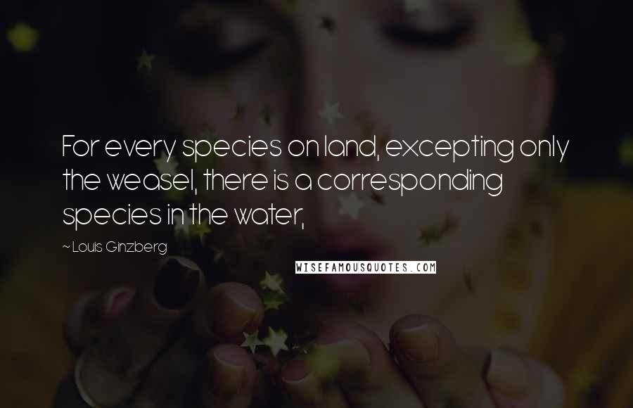 Louis Ginzberg quotes: For every species on land, excepting only the weasel, there is a corresponding species in the water,