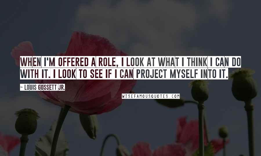 Louis Gossett Jr. quotes: When I'm offered a role, I look at what I think I can do with it. I look to see if I can project myself into it.