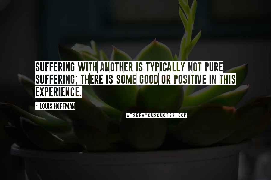 Louis Hoffman quotes: Suffering with another is typically not pure suffering; there is some good or positive in this experience.