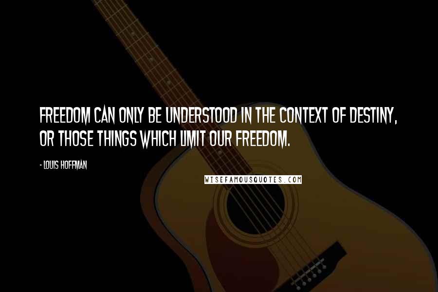 Louis Hoffman quotes: Freedom can only be understood in the context of destiny, or those things which limit our freedom.