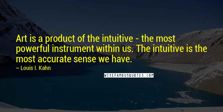 Louis I. Kahn quotes: Art is a product of the intuitive - the most powerful instrument within us. The intuitive is the most accurate sense we have.