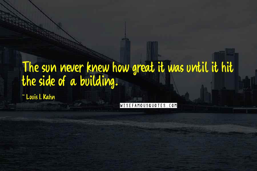 Louis I. Kahn quotes: The sun never knew how great it was until it hit the side of a building.