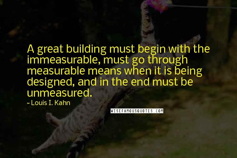 Louis I. Kahn quotes: A great building must begin with the immeasurable, must go through measurable means when it is being designed, and in the end must be unmeasured.