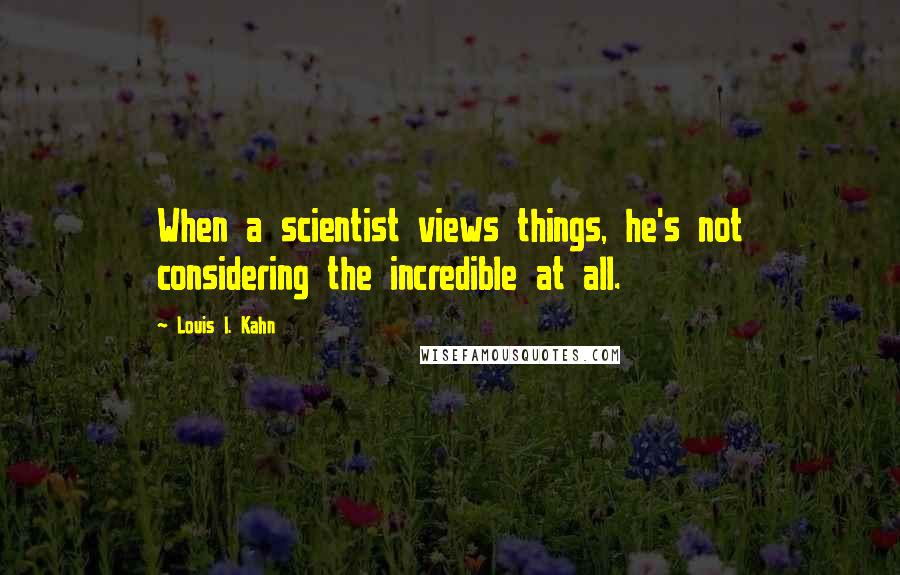 Louis I. Kahn quotes: When a scientist views things, he's not considering the incredible at all.