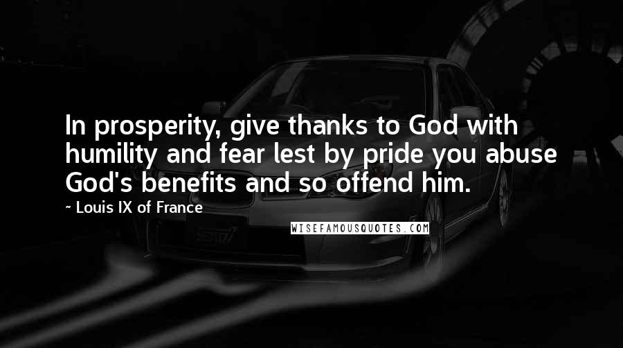 Louis IX Of France quotes: In prosperity, give thanks to God with humility and fear lest by pride you abuse God's benefits and so offend him.