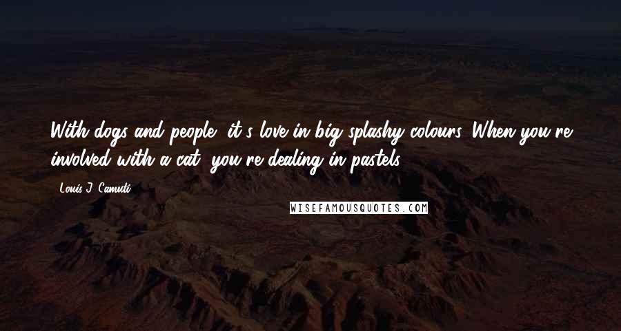 Louis J. Camuti quotes: With dogs and people, it's love in big splashy colours. When you're involved with a cat, you're dealing in pastels. Louis J. Camuti quotes: With dogs and people, it's love in big splashy colours. When you're involved with a cat, you're dealing in pastels.