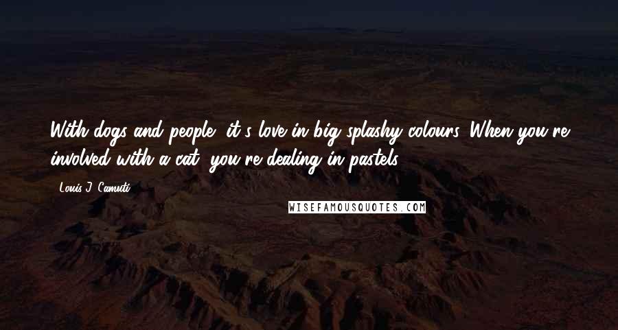 Louis J. Camuti quotes: With dogs and people, it's love in big splashy colours. When you're involved with a cat, you're dealing in pastels.