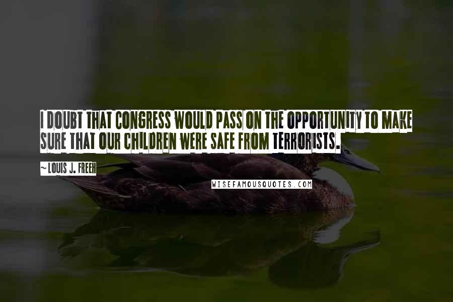 Louis J. Freeh quotes: I doubt that Congress would pass on the opportunity to make sure that our children were safe from terrorists. Louis J. Freeh quotes: I doubt that Congress would pass on the opportunity to make sure that our children were safe from terrorists.
