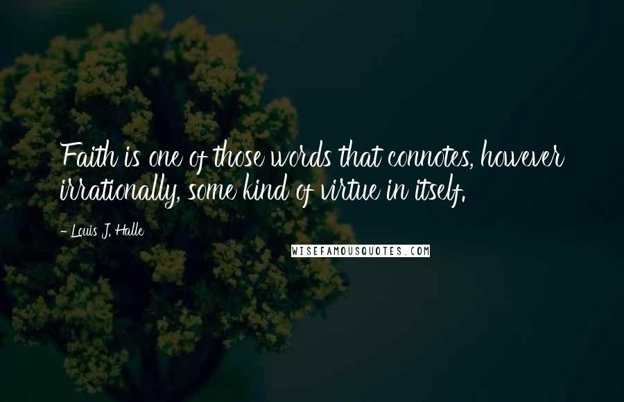 Louis J. Halle quotes: Faith is one of those words that connotes, however irrationally, some kind of virtue in itself.