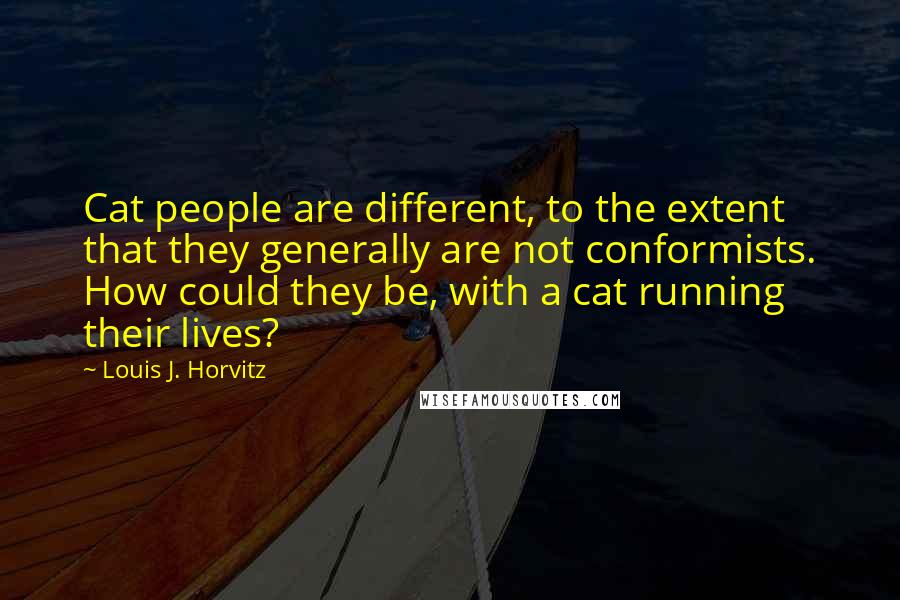 Louis J. Horvitz quotes: Cat people are different, to the extent that they generally are not conformists. How could they be, with a cat running their lives? Louis J. Horvitz quotes: Cat people are different, to the extent that they generally are not conformists. How could they be, with a cat running their lives?