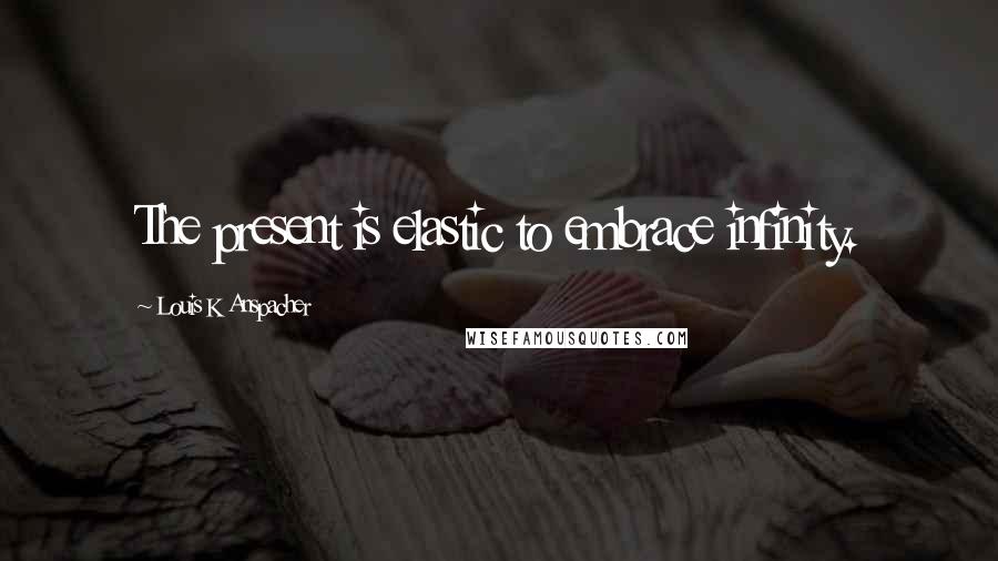 Louis K Anspacher quotes: The present is elastic to embrace infinity.