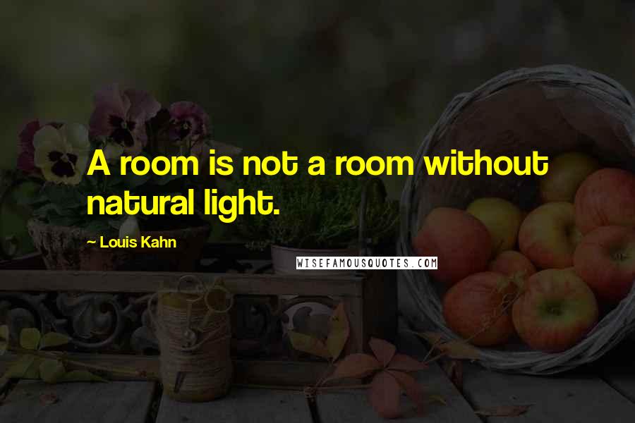 Louis Kahn quotes: A room is not a room without natural light.