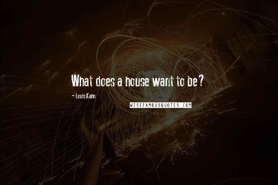 Louis Kahn quotes: What does a house want to be?