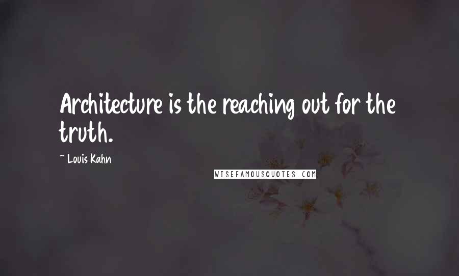 Louis Kahn quotes: Architecture is the reaching out for the truth.