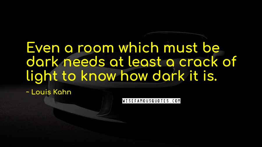 Louis Kahn quotes: Even a room which must be dark needs at least a crack of light to know how dark it is.