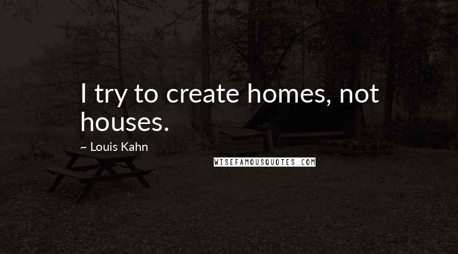 Louis Kahn quotes: I try to create homes, not houses.