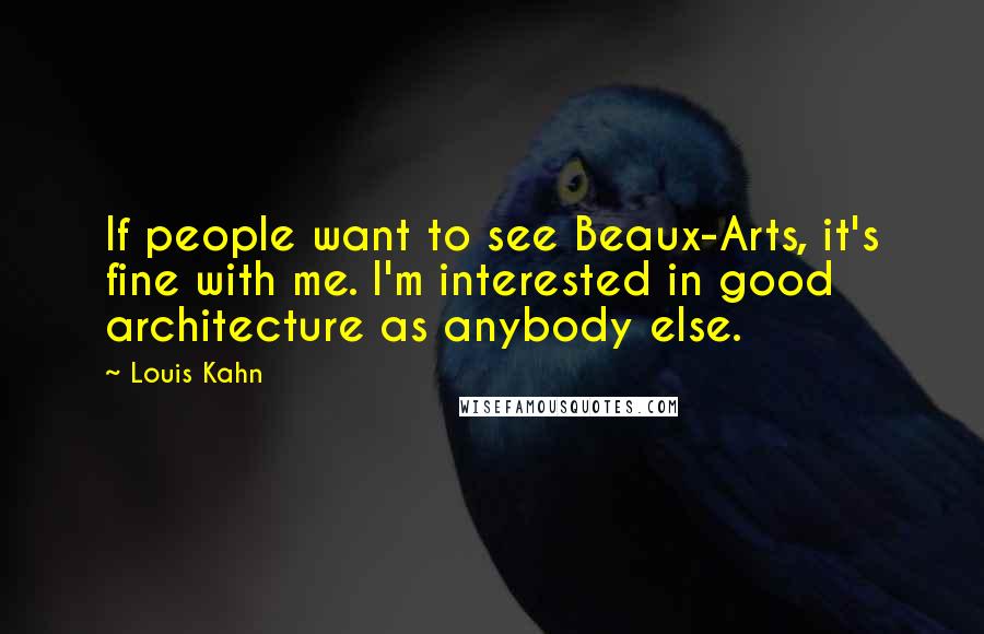 Louis Kahn quotes: If people want to see Beaux-Arts, it's fine with me. I'm interested in good architecture as anybody else.