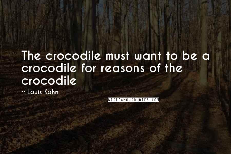 Louis Kahn quotes: The crocodile must want to be a crocodile for reasons of the crocodile