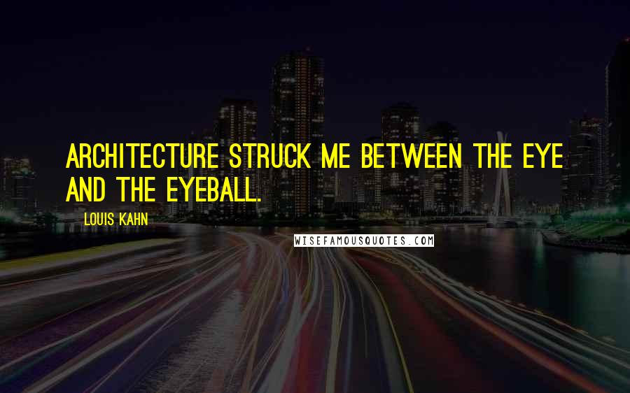 Louis Kahn quotes: Architecture struck me between the eye and the eyeball.